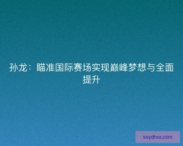 孙龙：瞄准国际赛场实现巅峰梦想与全面提升