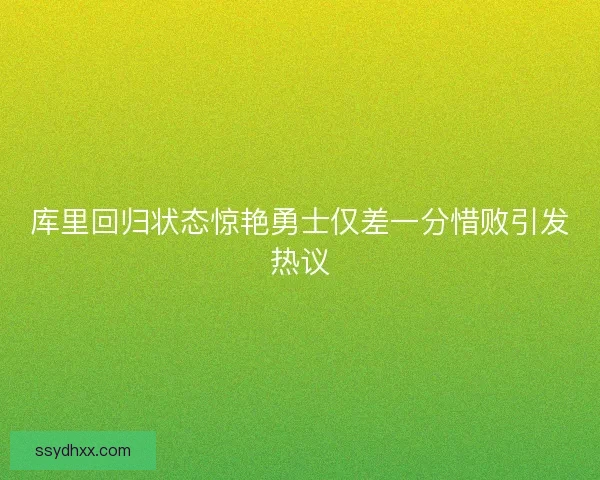 库里回归状态惊艳勇士仅差一分惜败引发热议