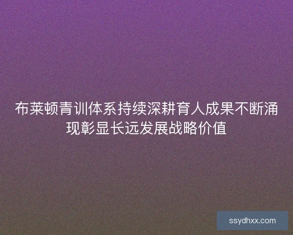 布莱顿青训体系持续深耕育人成果不断涌现彰显长远发展战略价值