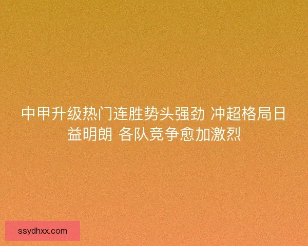 中甲升级热门连胜势头强劲 冲超格局日益明朗 各队竞争愈加激烈