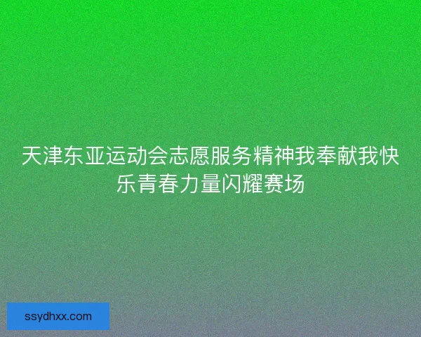 天津东亚运动会志愿服务精神我奉献我快乐青春力量闪耀赛场