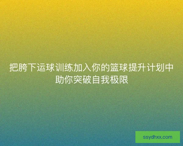把胯下运球训练加入你的篮球提升计划中助你突破自我极限