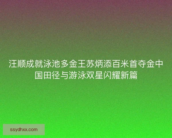 汪顺成就泳池多金王苏炳添百米首夺金中国田径与游泳双星闪耀新篇