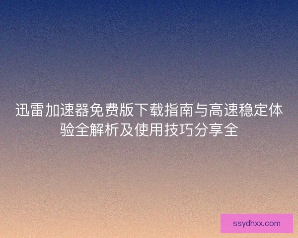 迅雷加速器免费版下载指南与高速稳定体验全解析及使用技巧分享全