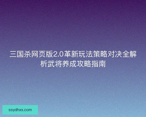 三国杀网页版2.0革新玩法策略对决全解析武将养成攻略指南