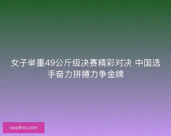 女子举重49公斤级决赛精彩对决 中国选手奋力拼搏力争金牌
