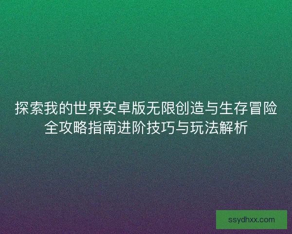 探索我的世界安卓版无限创造与生存冒险全攻略指南进阶技巧与玩法解析