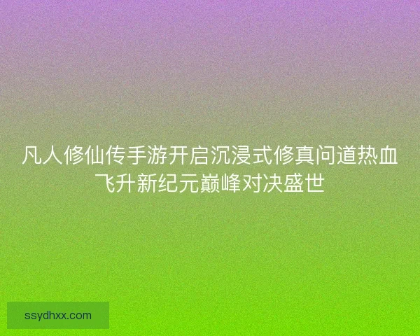 凡人修仙传手游开启沉浸式修真问道热血飞升新纪元巅峰对决盛世