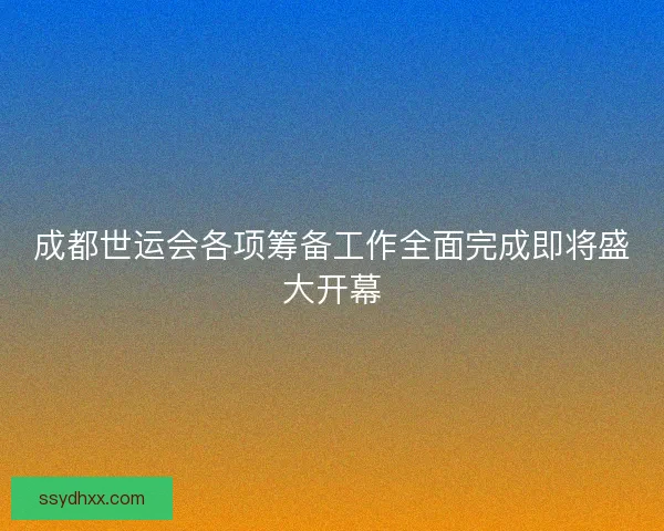 成都世运会各项筹备工作全面完成即将盛大开幕